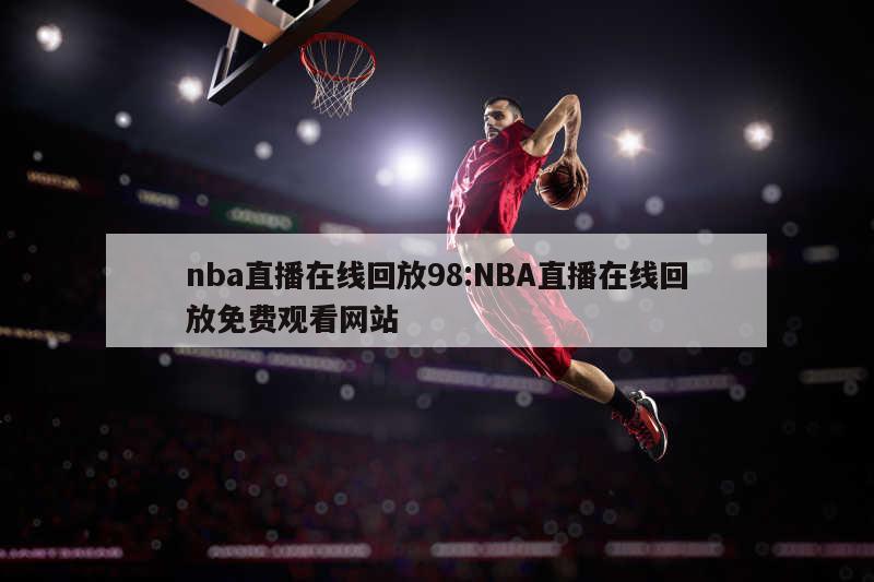 nba直播在線回放98:NBA直播在線回放免費(fèi)觀看網(wǎng)站