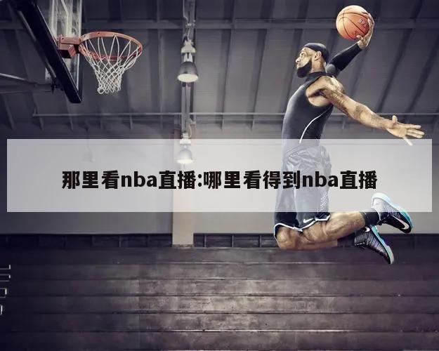 那里看nba直播:哪里看得到nba直播