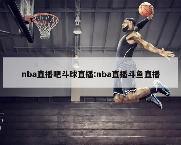 nba直播吧斗球直播:nba直播斗魚直播