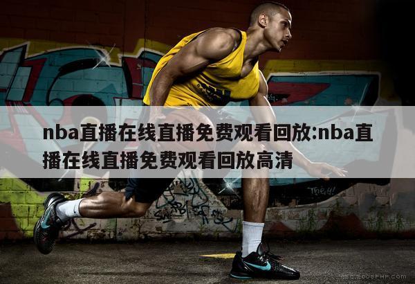 nba直播在線直播免費(fèi)觀看回放:nba直播在線直播免費(fèi)觀看回放高清