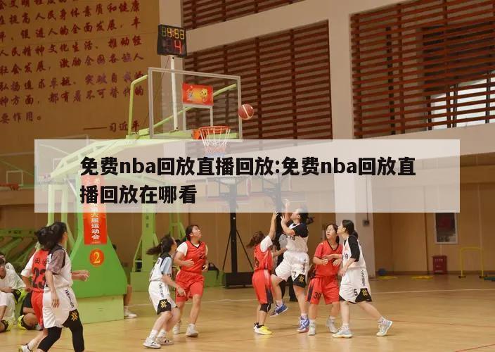 免費(fèi)nba回放直播回放:免費(fèi)nba回放直播回放在哪看