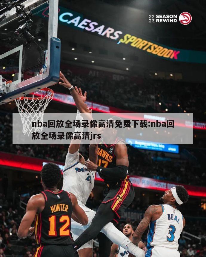 nba回放全場錄像高清免費下載:nba回放全場錄像高清jrs