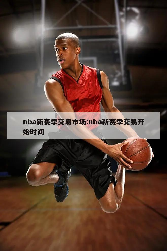 nba新賽季交易市場(chǎng):nba新賽季交易開始時(shí)間