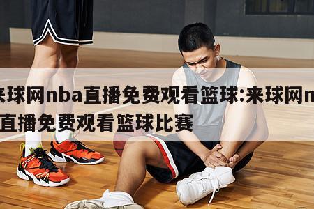 來球網(wǎng)nba直播免費觀看籃球:來球網(wǎng)nba直播免費觀看籃球比賽