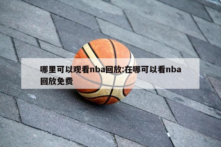 哪里可以觀看nba回放:在哪可以看nba回放免費