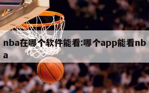 nba在哪個(gè)軟件能看:哪個(gè)app能看nba