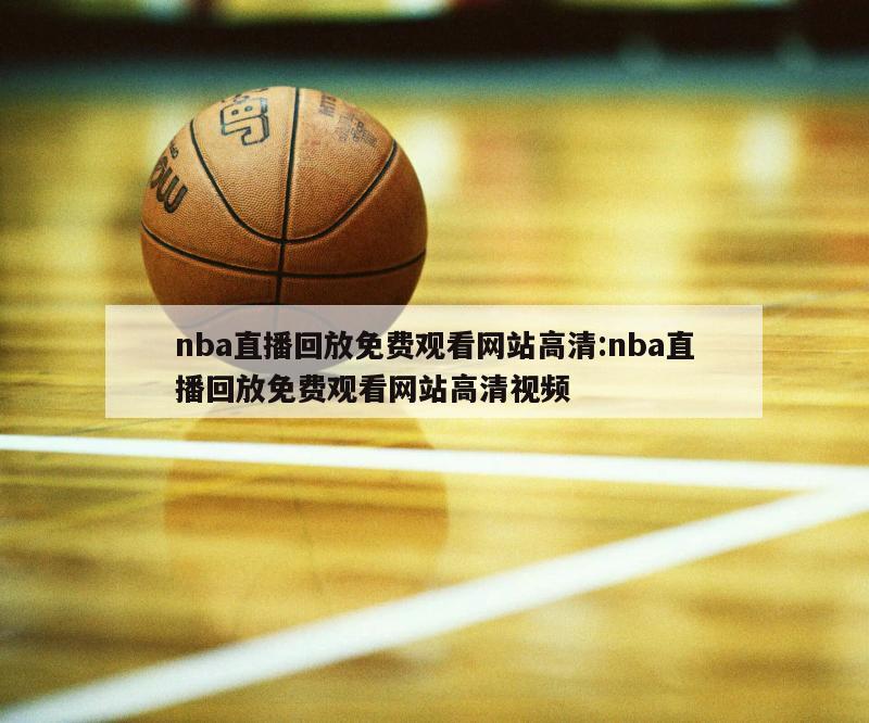 nba直播回放免費觀看網(wǎng)站高清:nba直播回放免費觀看網(wǎng)站高清視頻