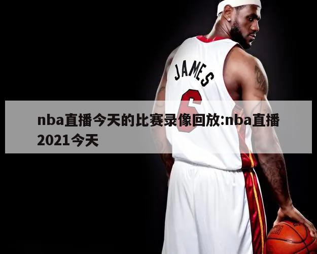 nba直播今天的比賽錄像回放:nba直播2021今天