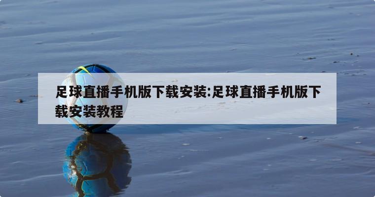 足球直播手机版下载安装:足球直播手机版下载安装教程