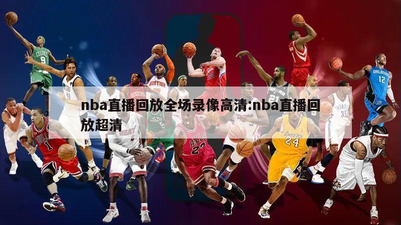 nba直播回放全场录像高清:nba直播回放超清